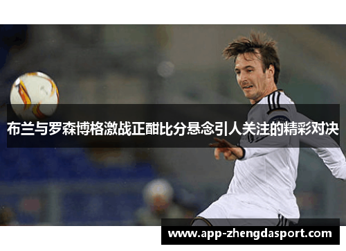 布兰与罗森博格激战正酣比分悬念引人关注的精彩对决